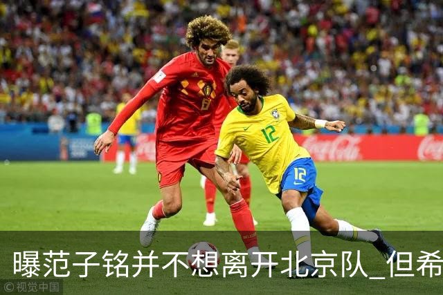 曝范子铭并不想离开北京队 但希望有球打不想待废